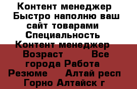 Контент менеджер. Быстро наполню ваш сайт товарами › Специальность ­ Контент менеджер › Возраст ­ 39 - Все города Работа » Резюме   . Алтай респ.,Горно-Алтайск г.